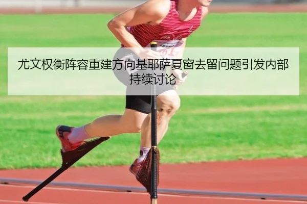 尤文权衡阵容重建方向基耶萨夏窗去留问题引发内部持续讨论