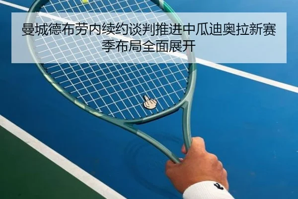 曼城德布劳内续约谈判推进中瓜迪奥拉新赛季布局全面展开
